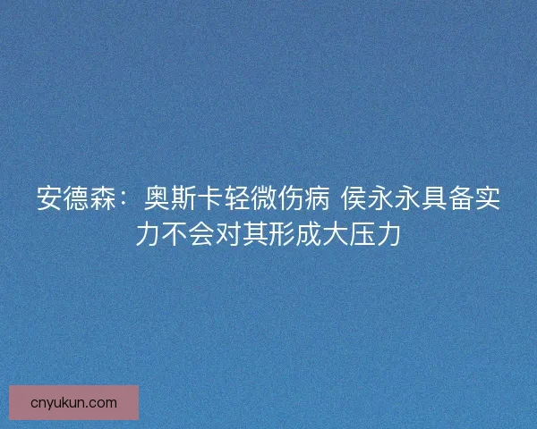 安德森：奥斯卡轻微伤病 侯永永具备实力不会对其形成大压力