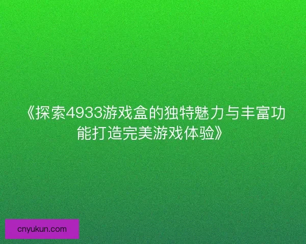 《探索4933游戏盒的独特魅力与丰富功能打造完美游戏体验》