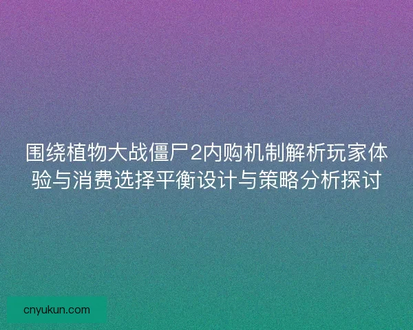 围绕植物大战僵尸2内购机制解析玩家体验与消费选择平衡设计与策略分析探讨