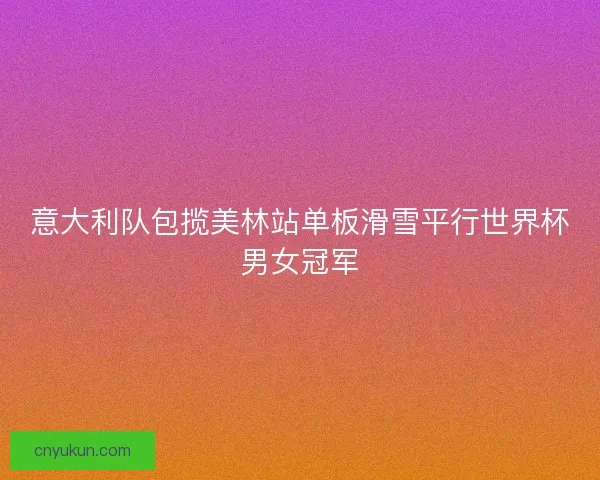 意大利队包揽美林站单板滑雪平行世界杯男女冠军