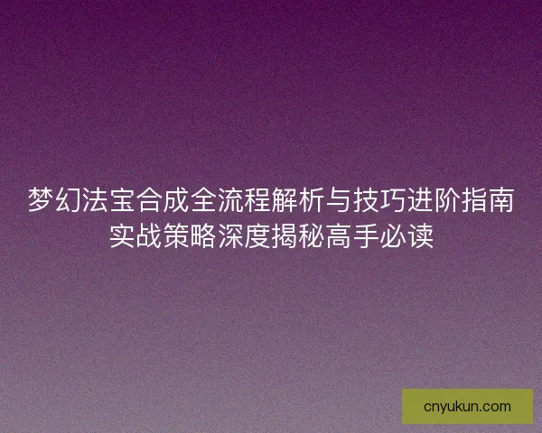 梦幻法宝合成全流程解析与技巧进阶指南实战策略深度揭秘高手必读