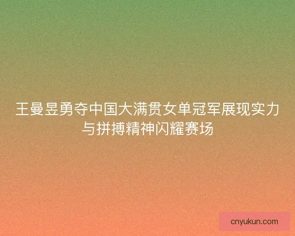 王曼昱勇夺中国大满贯女单冠军展现实力与拼搏精神闪耀赛场