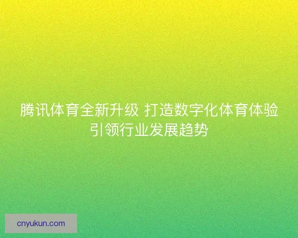腾讯体育全新升级 打造数字化体育体验引领行业发展趋势