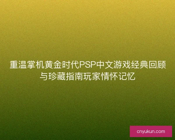 重温掌机黄金时代PSP中文游戏经典回顾与珍藏指南玩家情怀记忆