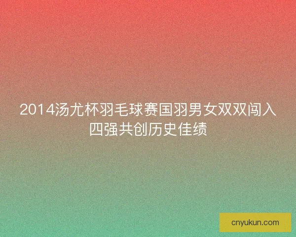 2014汤尤杯羽毛球赛国羽男女双双闯入四强共创历史佳绩