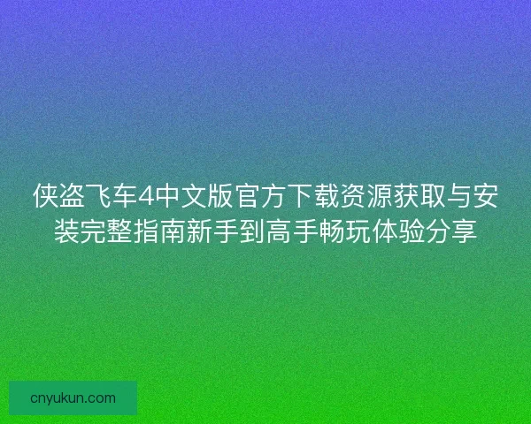 侠盗飞车4中文版官方下载资源获取与安装完整指南新手到高手畅玩体验分享