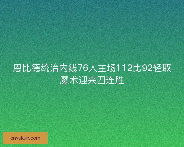 恩比德统治内线76人主场112比92轻取魔术迎来四连胜