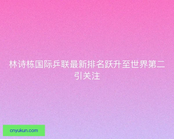 林诗栋国际乒联最新排名跃升至世界第二引关注 林诗栋国际乒联最新排名跃升至世界第二引关注
