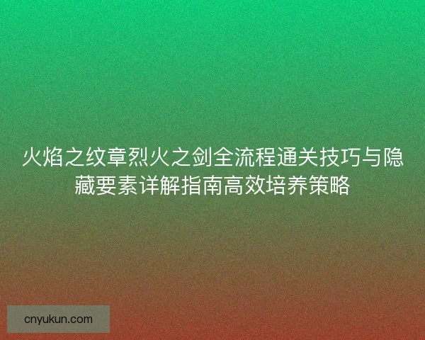 火焰之纹章烈火之剑全流程通关技巧与隐藏要素详解指南高效培养策略