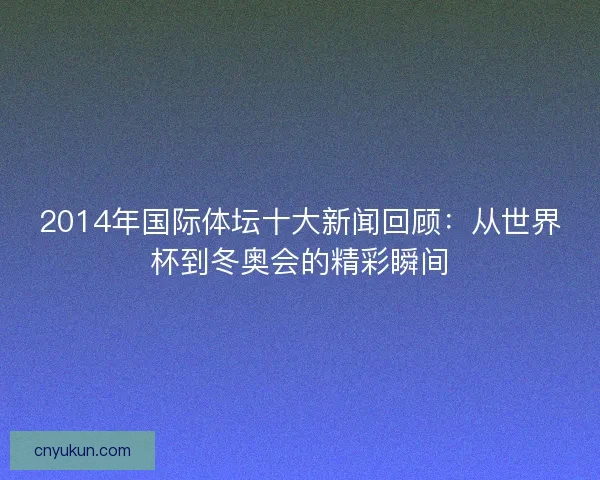 2014年国际体坛十大新闻回顾：从世界杯到冬奥会的精彩瞬间