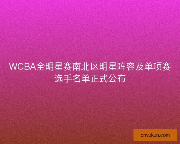 WCBA全明星赛南北区明星阵容及单项赛选手名单正式公布