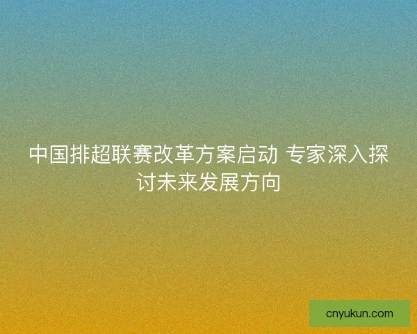 中国排超联赛改革方案启动 专家深入探讨未来发展方向