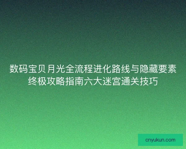 数码宝贝月光全流程进化路线与隐藏要素终极攻略指南六大迷宫通关技巧