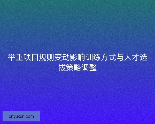 举重项目规则变动影响训练方式与人才选拔策略调整