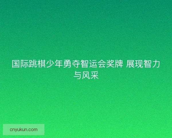 国际跳棋少年勇夺智运会奖牌 展现智力与风采 国际跳棋少年勇夺智运会奖牌 展现智力与风采