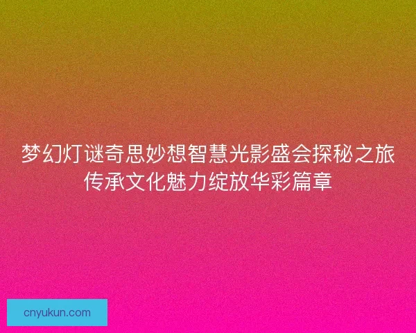 梦幻灯谜奇思妙想智慧光影盛会探秘之旅传承文化魅力绽放华彩篇章