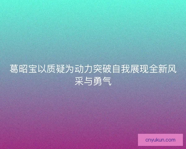 葛昭宝以质疑为动力突破自我展现全新风采与勇气