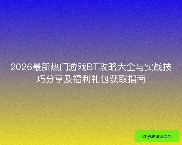 2026最新热门游戏BT攻略大全与实战技巧分享及福利礼包获取指南