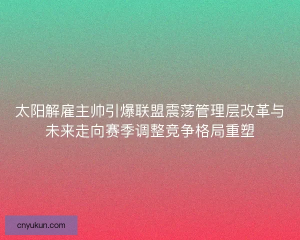 太阳解雇主帅引爆联盟震荡管理层改革与未来走向赛季调整竞争格局重塑