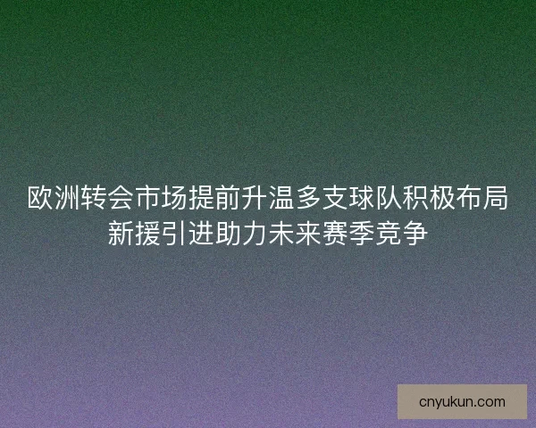 欧洲转会市场提前升温多支球队积极布局新援引进助力未来赛季竞争