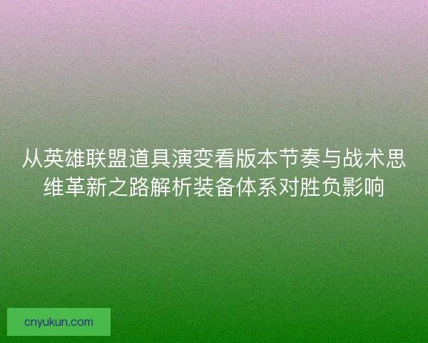 从英雄联盟道具演变看版本节奏与战术思维革新之路解析装备体系对胜负影响