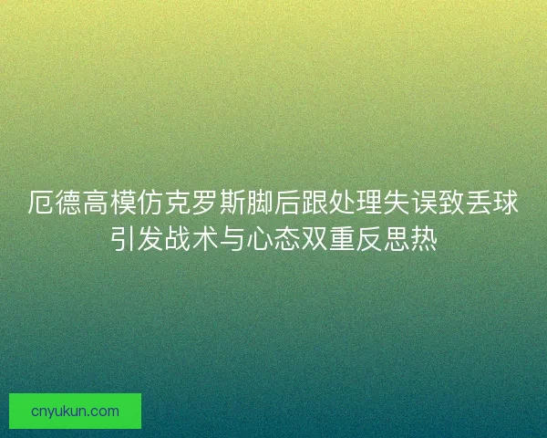 厄德高模仿克罗斯脚后跟处理失误致丢球引发战术与心态双重反思热
