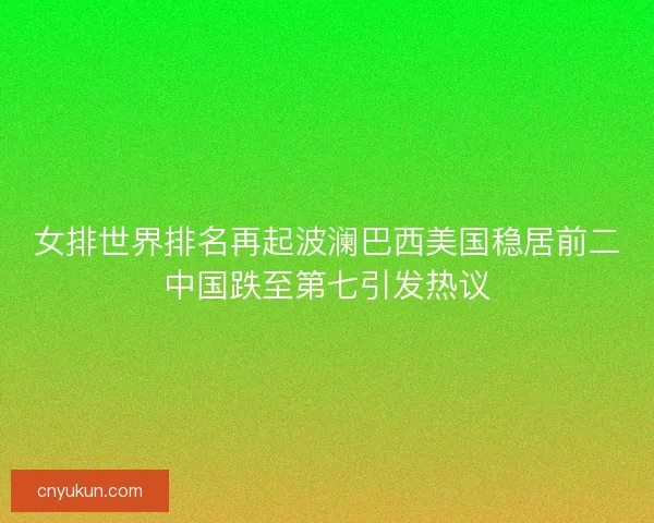 女排世界排名再起波澜巴西美国稳居前二中国跌至第七引发热议