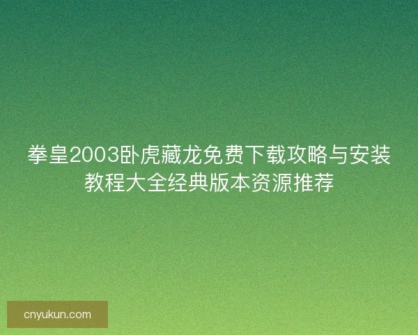 拳皇2003卧虎藏龙免费下载攻略与安装教程大全经典版本资源推荐