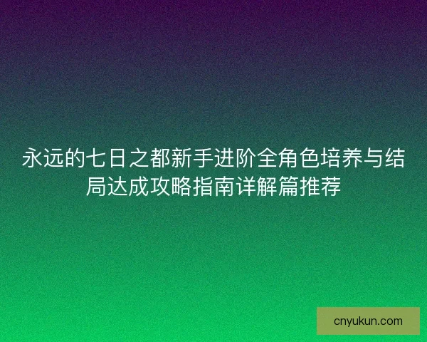 永远的七日之都新手进阶全角色培养与结局达成攻略指南详解篇推荐