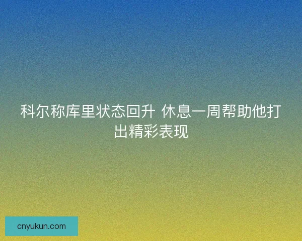 科尔称库里状态回升 休息一周帮助他打出精彩表现