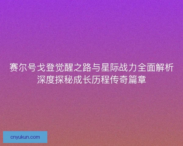 赛尔号戈登觉醒之路与星际战力全面解析深度探秘成长历程传奇篇章
