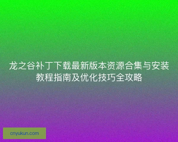 龙之谷补丁下载最新版本资源合集与安装教程指南及优化技巧全攻略