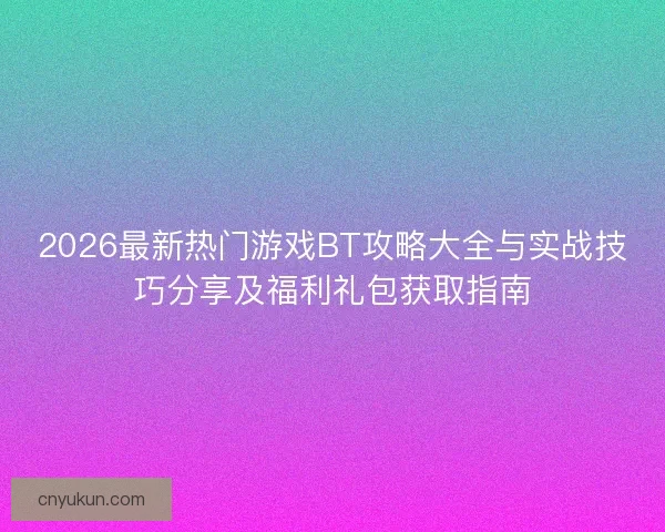 2026最新热门游戏BT攻略大全与实战技巧分享及福利礼包获取指南