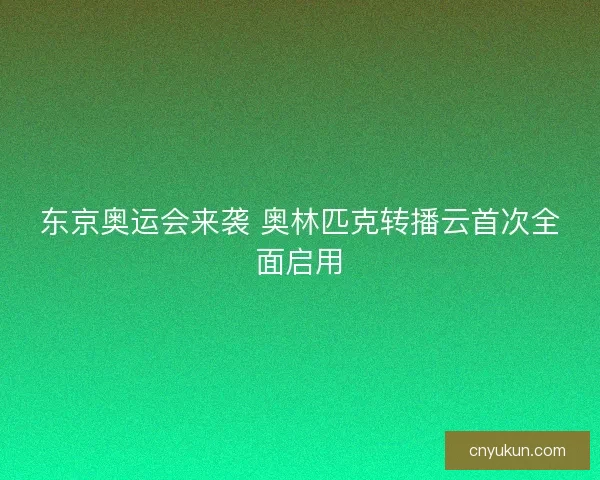 东京奥运会来袭 奥林匹克转播云首次全面启用