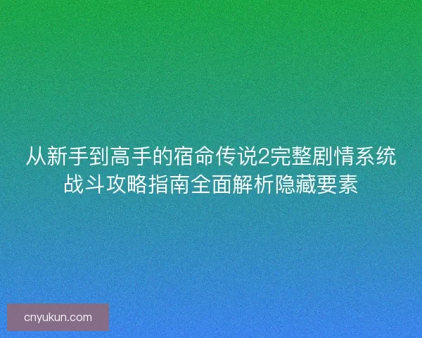 从新手到高手的宿命传说2完整剧情系统战斗攻略指南全面解析隐藏要素