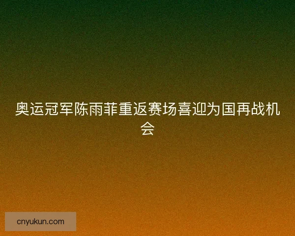 奥运冠军陈雨菲重返赛场喜迎为国再战机会
