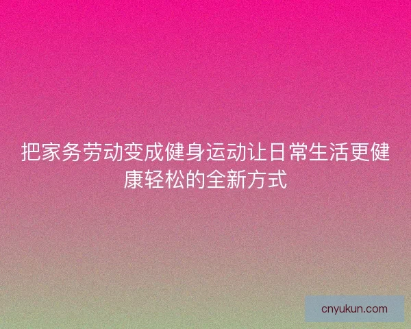把家务劳动变成健身运动让日常生活更健康轻松的全新方式