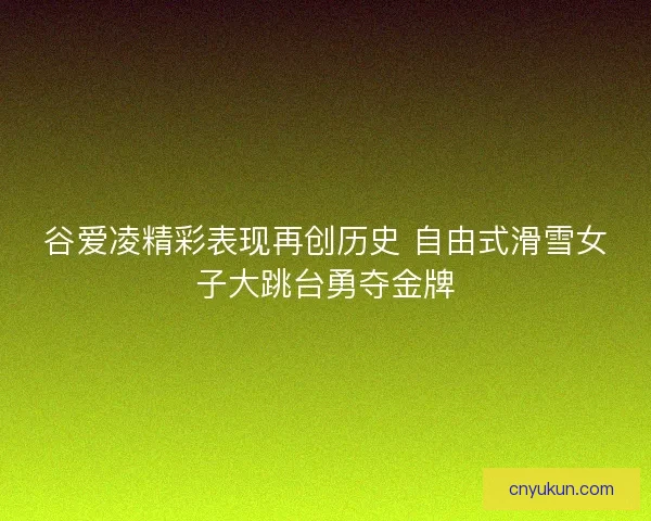 谷爱凌精彩表现再创历史 自由式滑雪女子大跳台勇夺金牌