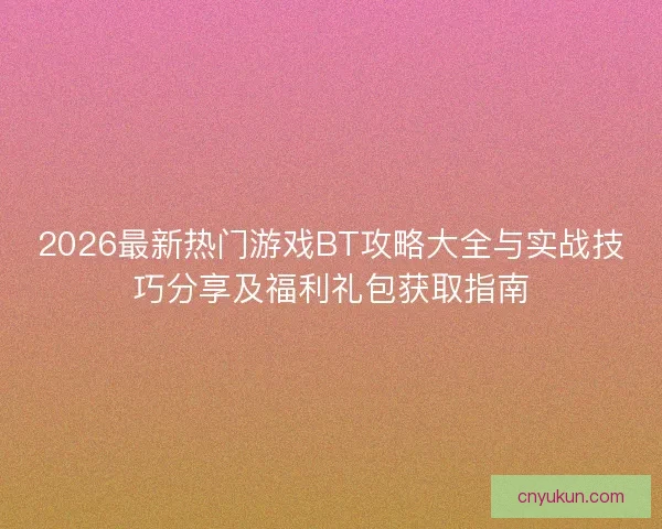 2026最新热门游戏BT攻略大全与实战技巧分享及福利礼包获取指南