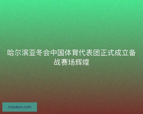 哈尔滨亚冬会中国体育代表团正式成立备战赛场辉煌