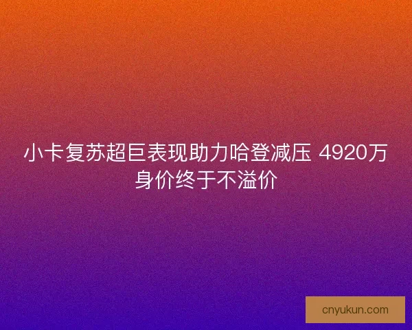 小卡复苏超巨表现助力哈登减压 4920万身价终于不溢价