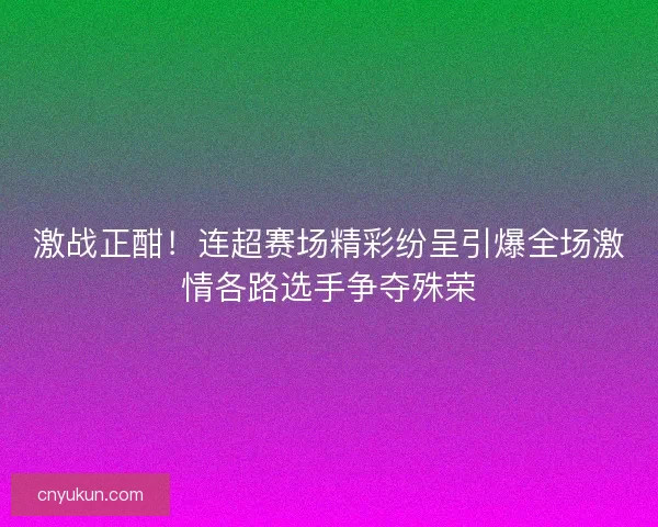 激战正酣！连超赛场精彩纷呈引爆全场激情各路选手争夺殊荣